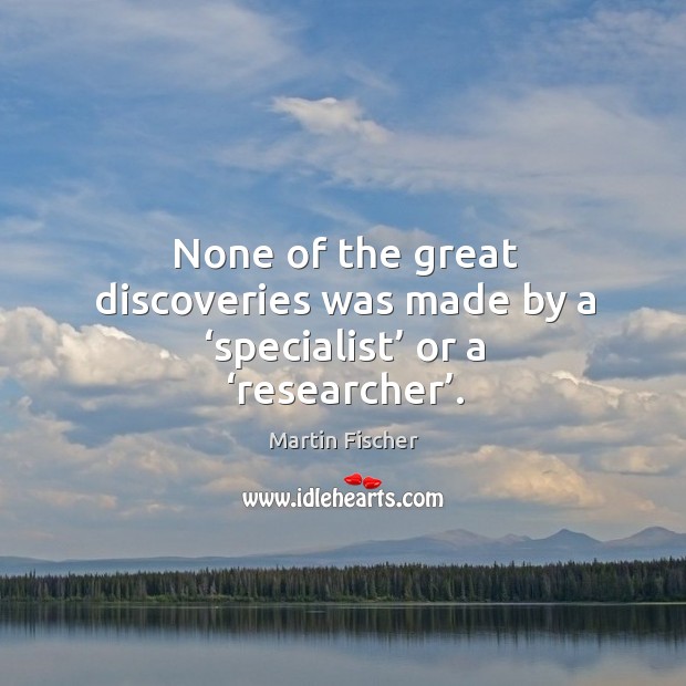 None of the great discoveries was made by a ‘specialist’ or a ‘researcher’. Martin Fischer Picture Quote