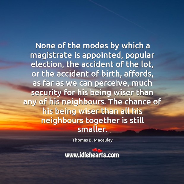 None of the modes by which a magistrate is appointed, popular election, Thomas B. Macaulay Picture Quote