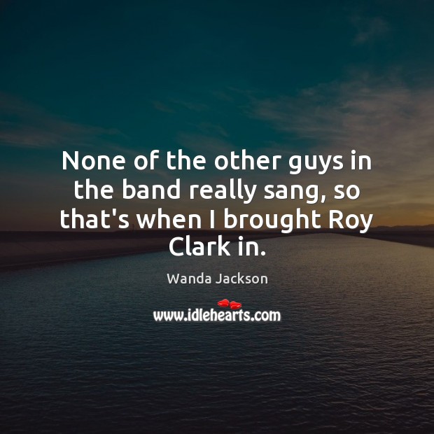 None of the other guys in the band really sang, so that’s when I brought Roy Clark in. Wanda Jackson Picture Quote