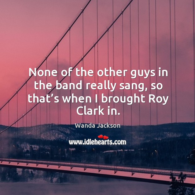 None of the other guys in the band really sang, so that’s when I brought roy clark in. Wanda Jackson Picture Quote