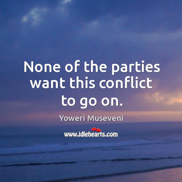 None of the parties want this conflict to go on. Yoweri Museveni Picture Quote