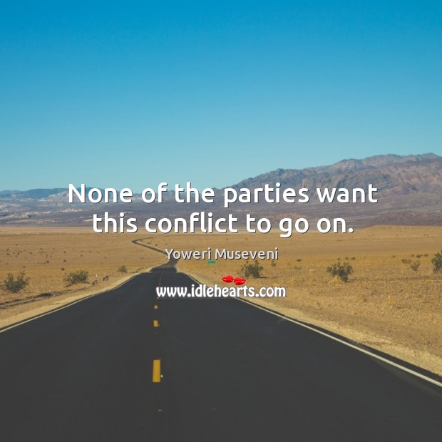 None of the parties want this conflict to go on. Yoweri Museveni Picture Quote