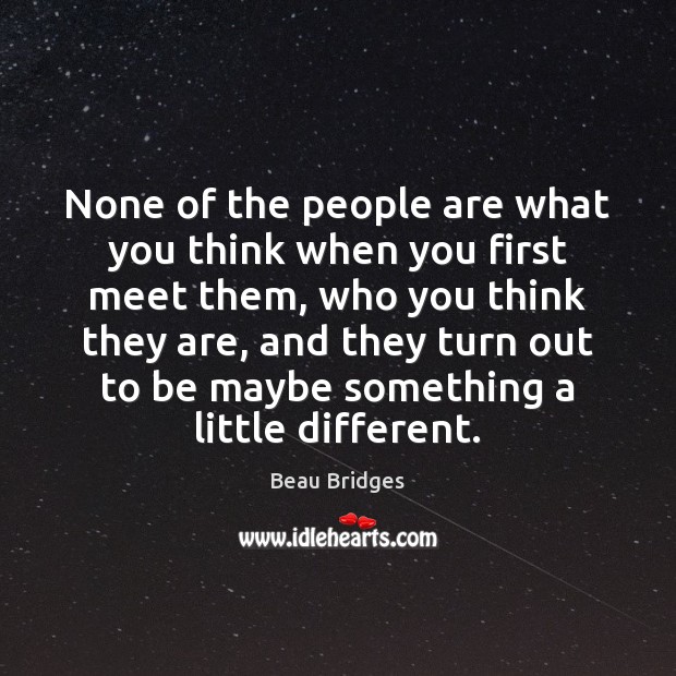 None of the people are what you think when you first meet Beau Bridges Picture Quote