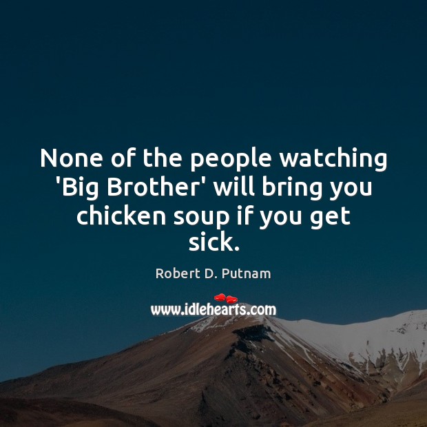 None of the people watching ‘Big Brother’ will bring you chicken soup if you get sick. Robert D. Putnam Picture Quote