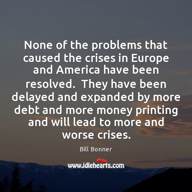 None of the problems that caused the crises in Europe and America Bill Bonner Picture Quote