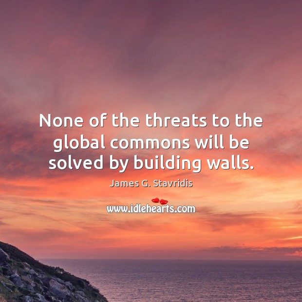 None of the threats to the global commons will be solved by building walls. James G. Stavridis Picture Quote