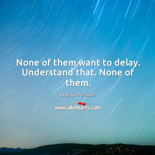 None of them want to delay. Understand that. None of them. Image