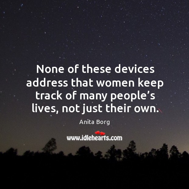 None of these devices address that women keep track of many people’s lives, not just their own. Anita Borg Picture Quote