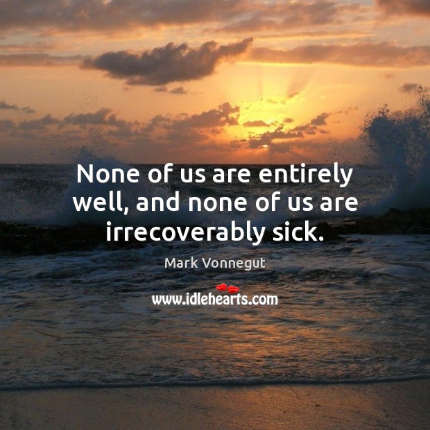 None of us are entirely well, and none of us are irrecoverably sick. Mark Vonnegut Picture Quote