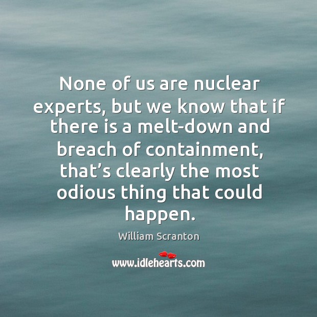 None of us are nuclear experts, but we know that if there is a melt-down and breach of containment William Scranton Picture Quote