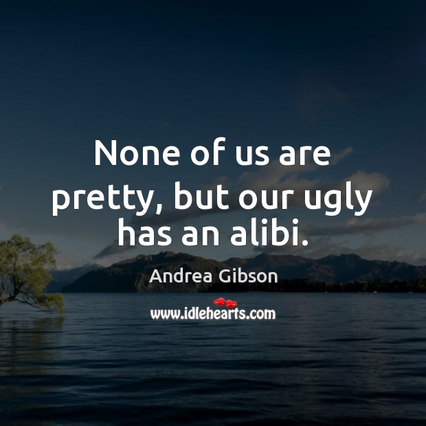 None of us are pretty, but our ugly has an alibi. Andrea Gibson Picture Quote