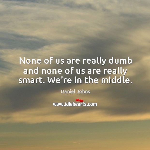 None of us are really dumb and none of us are really smart. We’re in the middle. Daniel Johns Picture Quote