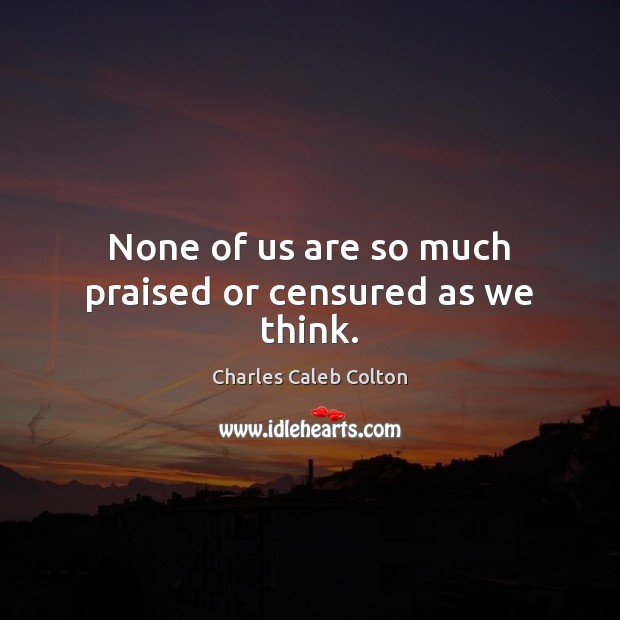 None of us are so much praised or censured as we think. Charles Caleb Colton Picture Quote