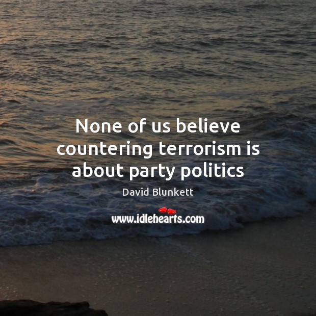 None of us believe countering terrorism is about party politics David Blunkett Picture Quote