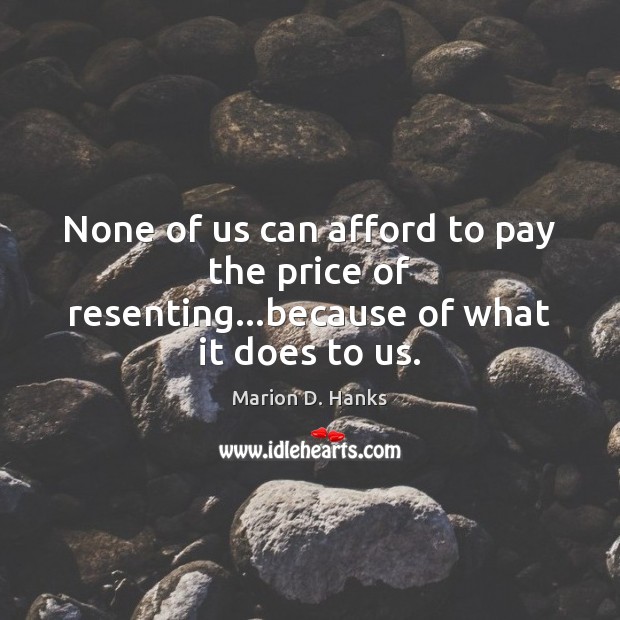 None of us can afford to pay the price of resenting…because of what it does to us. Marion D. Hanks Picture Quote