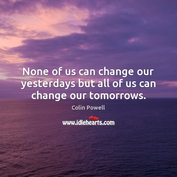 None of us can change our yesterdays but all of us can change our tomorrows. Colin Powell Picture Quote