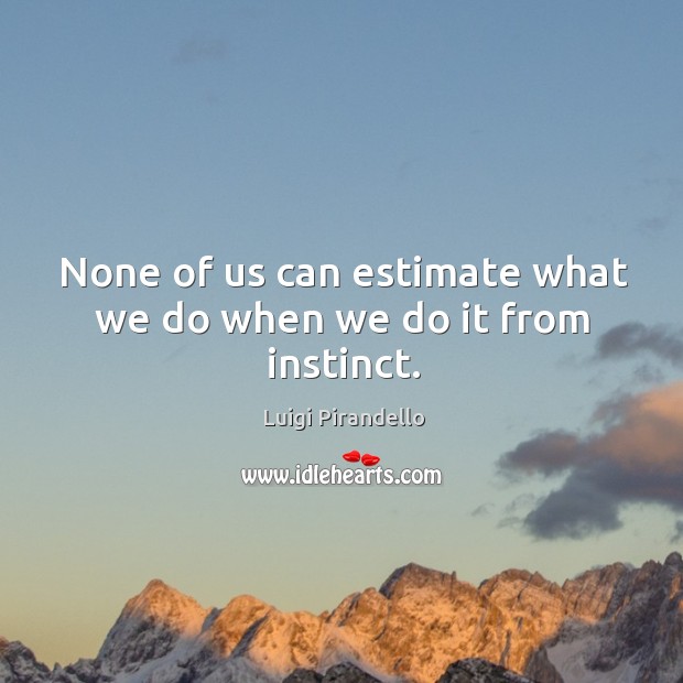 None of us can estimate what we do when we do it from instinct. Image