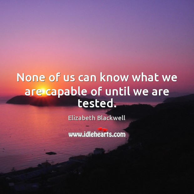 None of us can know what we are capable of until we are tested. Image