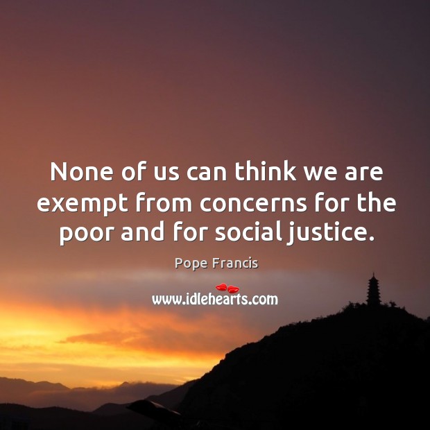 None of us can think we are exempt from concerns for the poor and for social justice. Image