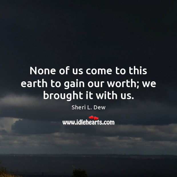 None of us come to this earth to gain our worth; we brought it with us. Image