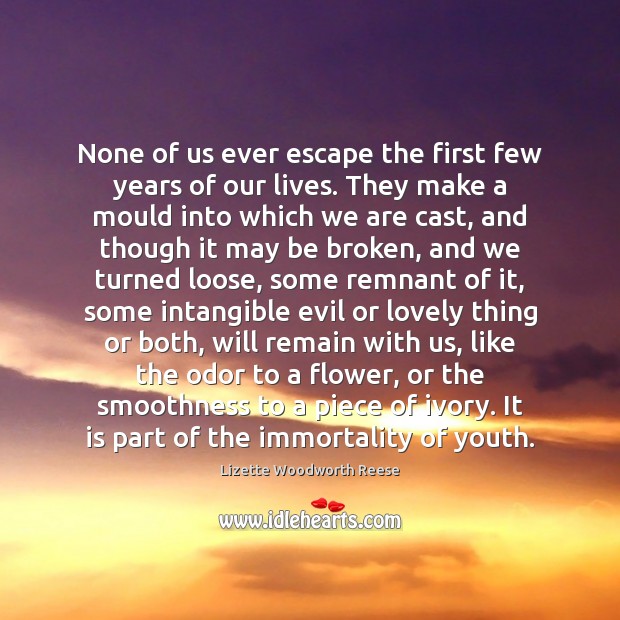 None of us ever escape the first few years of our lives. Lizette Woodworth Reese Picture Quote