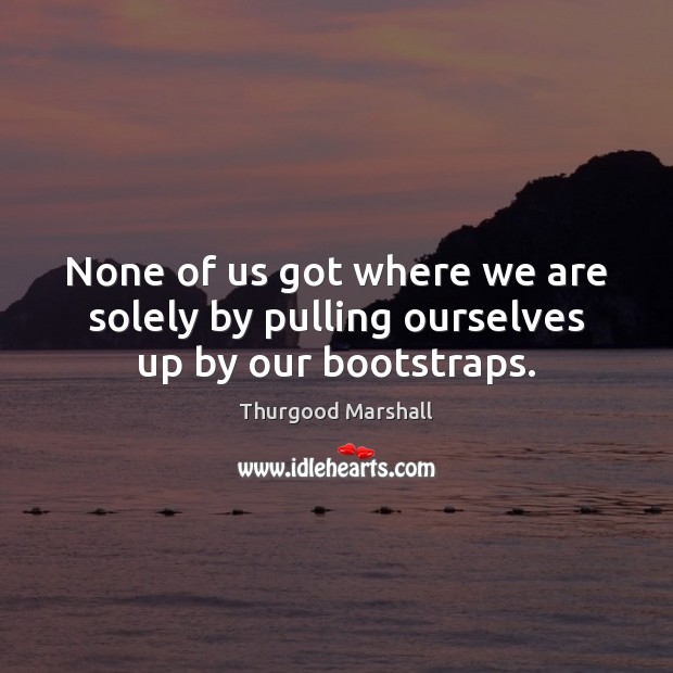 None of us got where we are solely by pulling ourselves up by our bootstraps. Thurgood Marshall Picture Quote