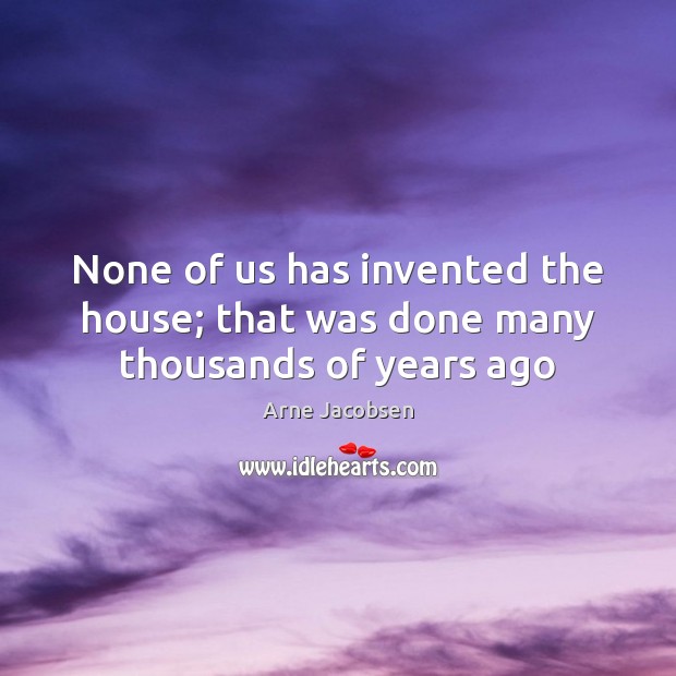 None of us has invented the house; that was done many thousands of years ago Image