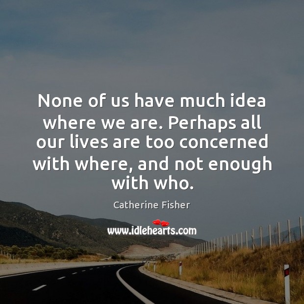None of us have much idea where we are. Perhaps all our Catherine Fisher Picture Quote