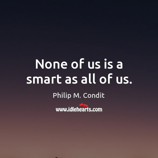 None of us is a smart as all of us. Philip M. Condit Picture Quote