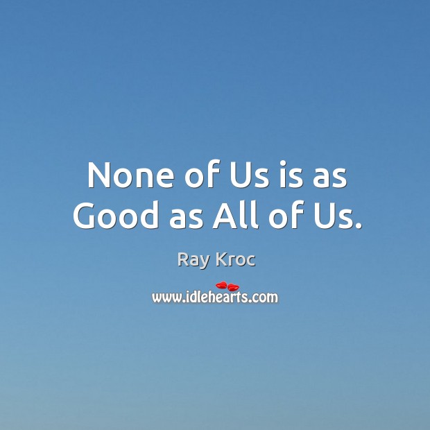 None of us is as good as all of us. Ray Kroc Picture Quote