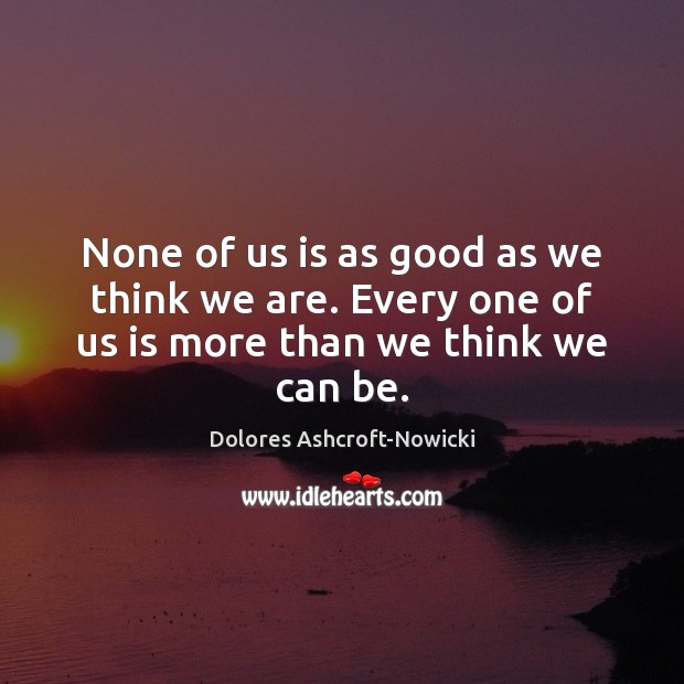 None of us is as good as we think we are. Every one of us is more than we think we can be. Dolores Ashcroft-Nowicki Picture Quote