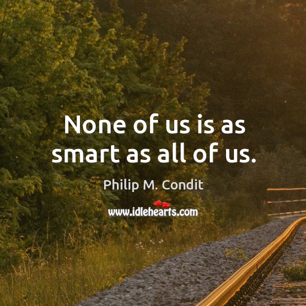 None of us is as smart as all of us. Philip M. Condit Picture Quote