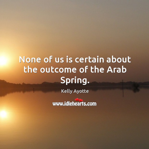None of us is certain about the outcome of the arab spring. Kelly Ayotte Picture Quote