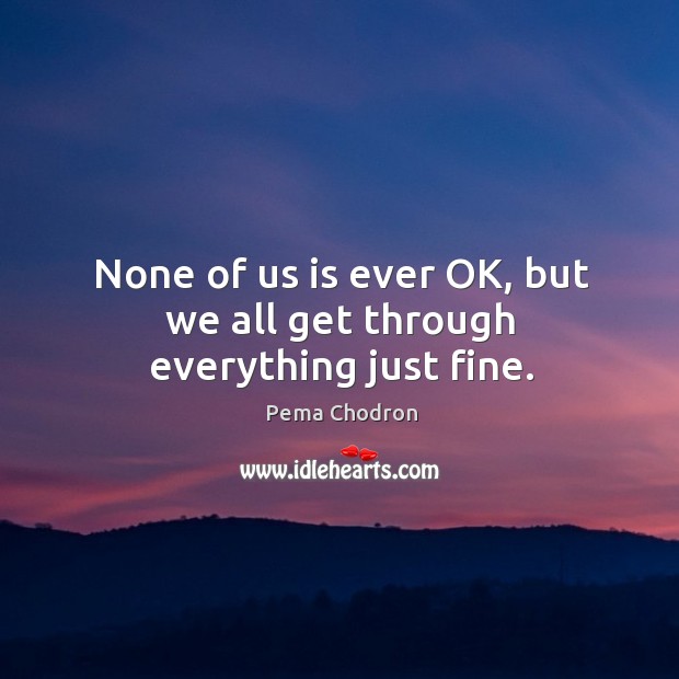 None of us is ever OK, but we all get through everything just fine. Pema Chodron Picture Quote