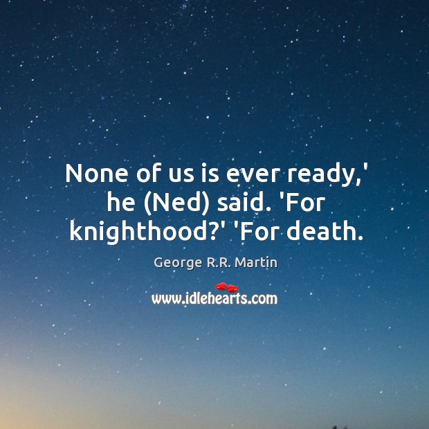 None of us is ever ready,’ he (Ned) said. ‘For knighthood?’ ‘For death. George R.R. Martin Picture Quote