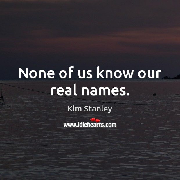 None of us know our real names. Kim Stanley Picture Quote