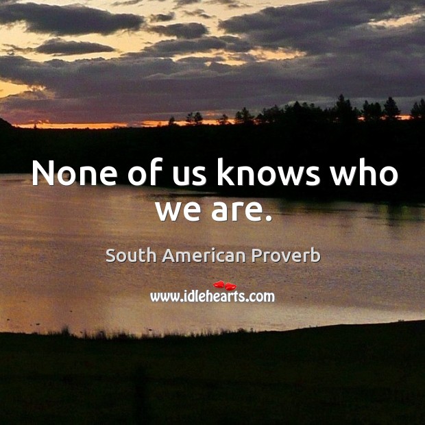 None of us knows who we are. South American Proverbs Image