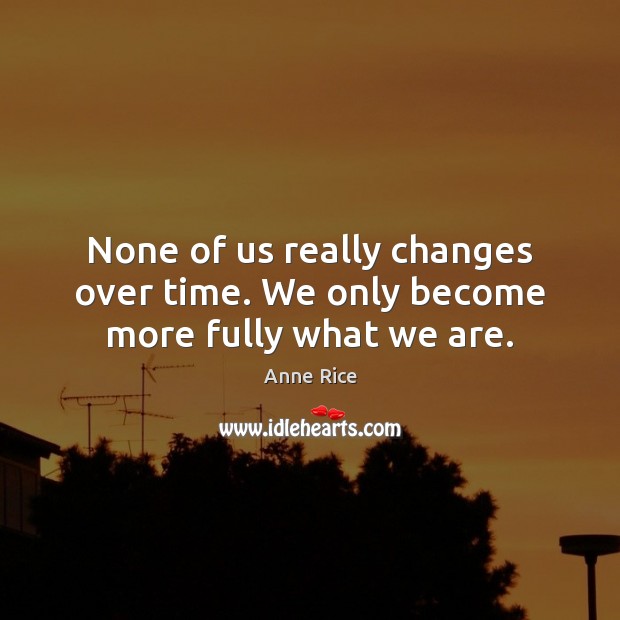 None of us really changes over time. We only become more fully what we are. Anne Rice Picture Quote