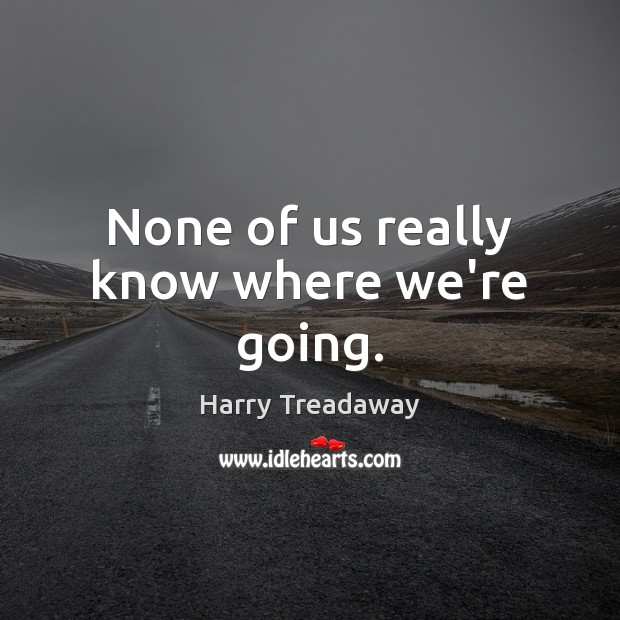 None of us really know where we’re going. Harry Treadaway Picture Quote