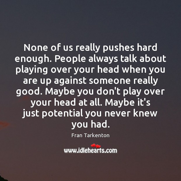 None of us really pushes hard enough. People always talk about playing Image