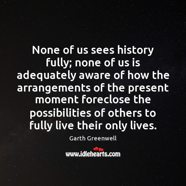 None of us sees history fully; none of us is adequately aware Garth Greenwell Picture Quote