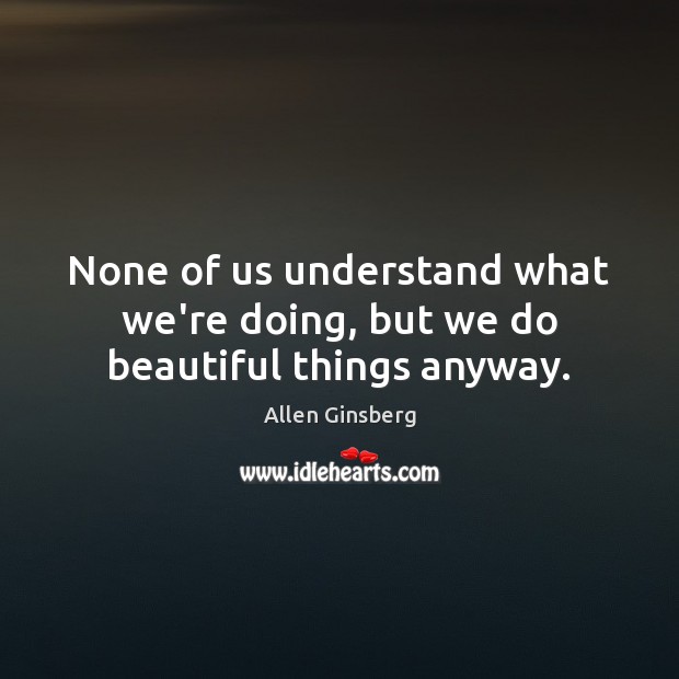 None of us understand what we’re doing, but we do beautiful things anyway. Allen Ginsberg Picture Quote