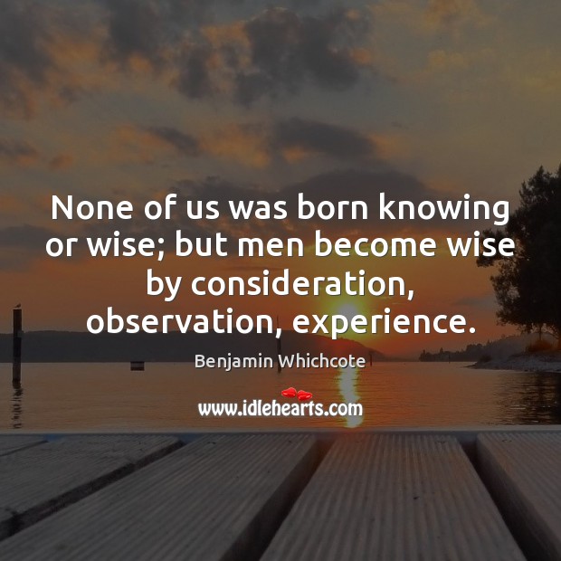None of us was born knowing or wise; but men become wise Benjamin Whichcote Picture Quote