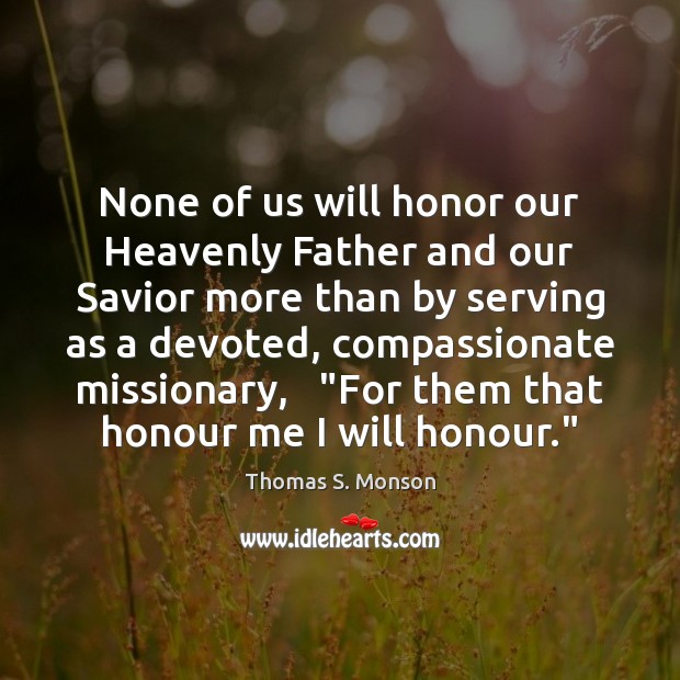 None of us will honor our Heavenly Father and our Savior more Thomas S. Monson Picture Quote