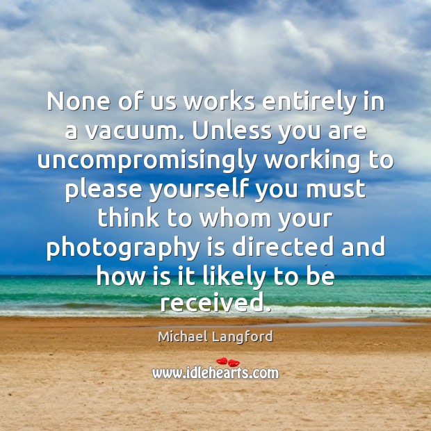 None of us works entirely in a vacuum. Unless you are uncompromisingly Michael Langford Picture Quote