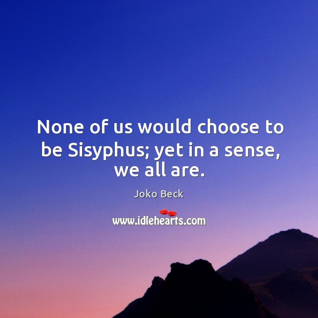 None of us would choose to be Sisyphus; yet in a sense, we all are. Joko Beck Picture Quote
