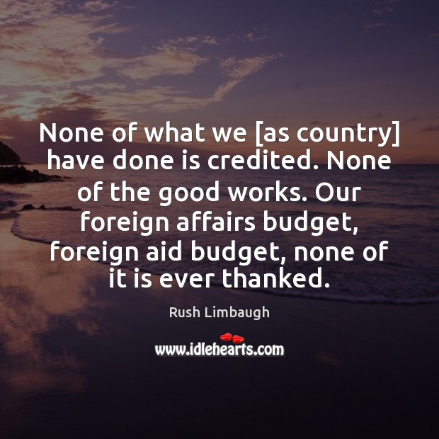 None of what we [as country] have done is credited. None of Rush Limbaugh Picture Quote