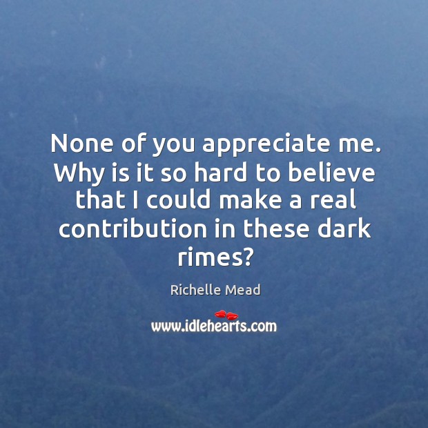 None of you appreciate me. Why is it so hard to believe Richelle Mead Picture Quote