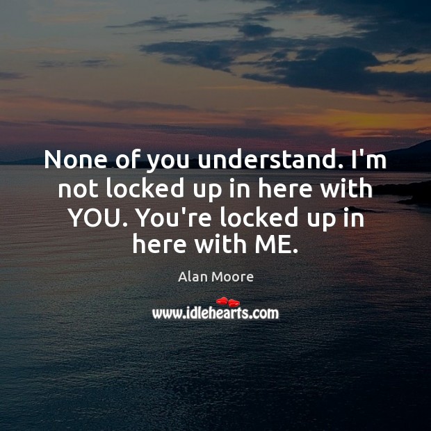 None of you understand. I’m not locked up in here with YOU. Alan Moore Picture Quote