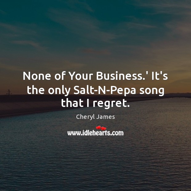 None of Your Business.’ It’s the only Salt-N-Pepa song that I regret. Cheryl James Picture Quote